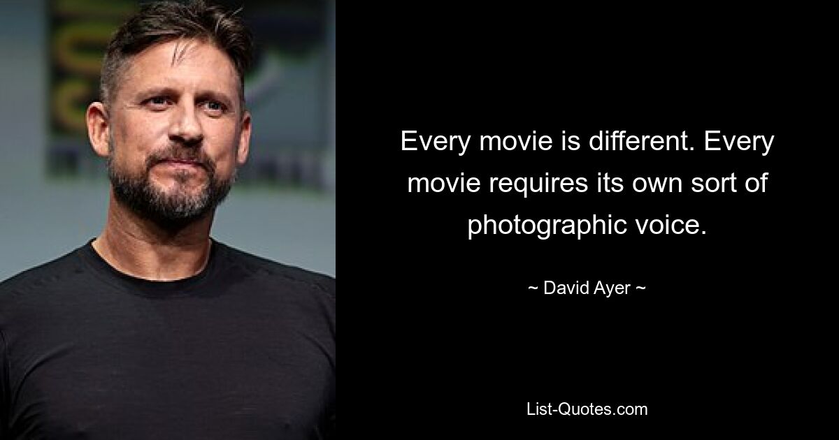 Every movie is different. Every movie requires its own sort of photographic voice. — © David Ayer