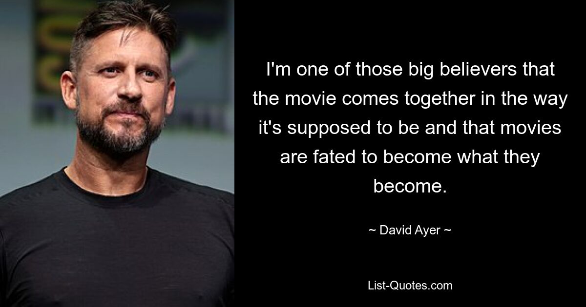 I'm one of those big believers that the movie comes together in the way it's supposed to be and that movies are fated to become what they become. — © David Ayer