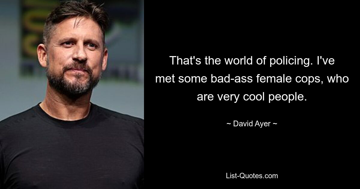 That's the world of policing. I've met some bad-ass female cops, who are very cool people. — © David Ayer