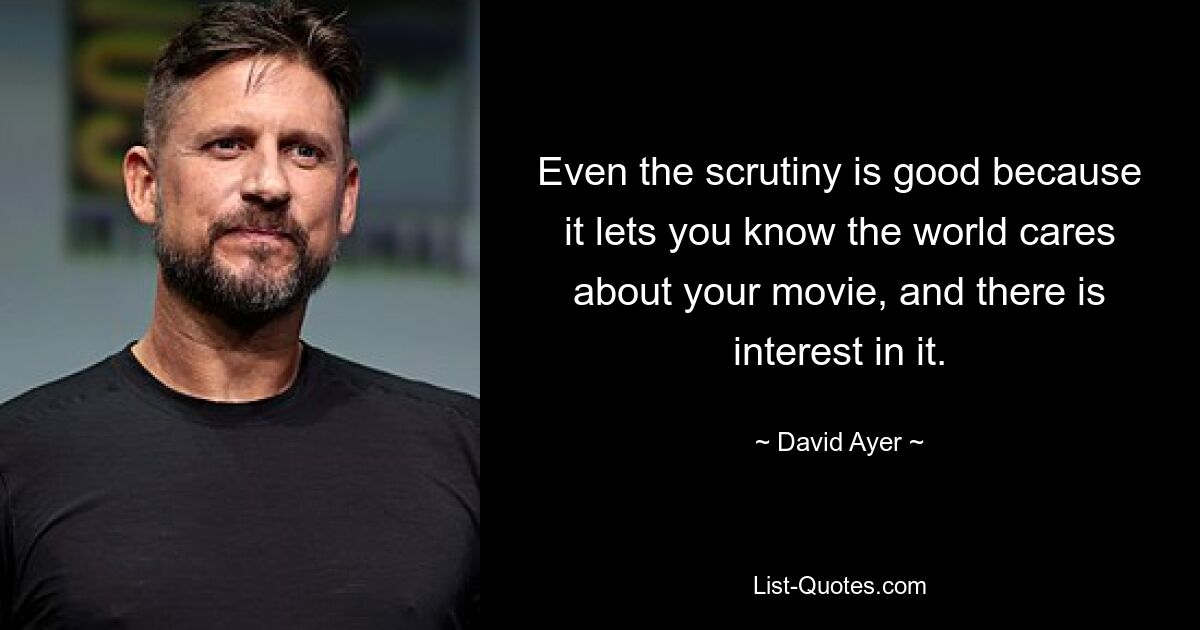 Even the scrutiny is good because it lets you know the world cares about your movie, and there is interest in it. — © David Ayer