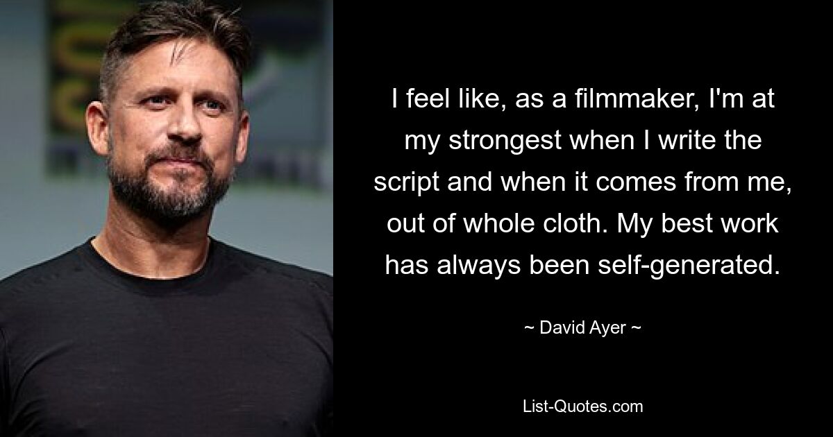 I feel like, as a filmmaker, I'm at my strongest when I write the script and when it comes from me, out of whole cloth. My best work has always been self-generated. — © David Ayer