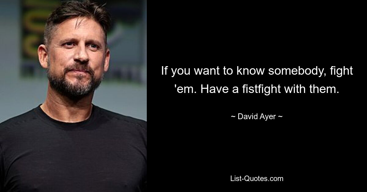 If you want to know somebody, fight 'em. Have a fistfight with them. — © David Ayer