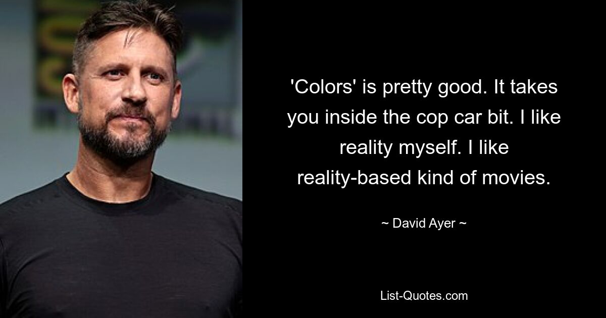 'Colors' is pretty good. It takes you inside the cop car bit. I like reality myself. I like reality-based kind of movies. — © David Ayer