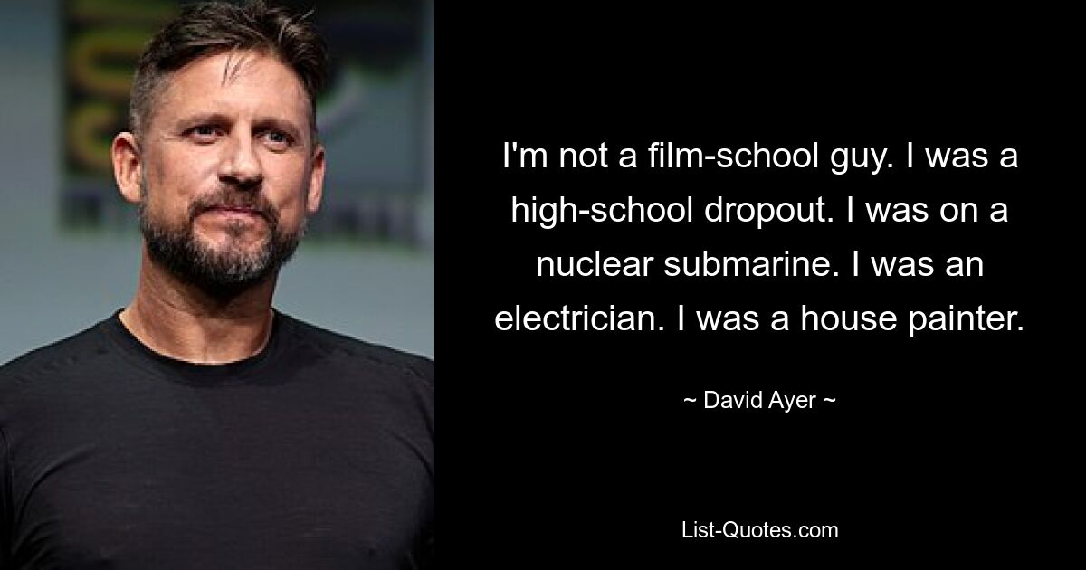 I'm not a film-school guy. I was a high-school dropout. I was on a nuclear submarine. I was an electrician. I was a house painter. — © David Ayer