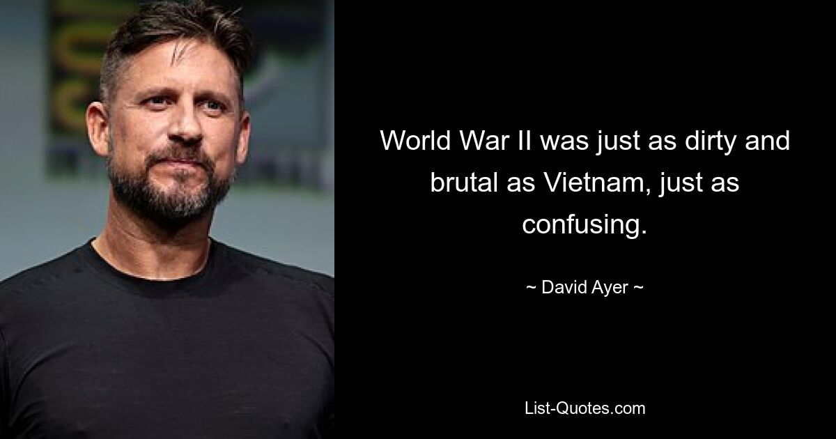 World War II was just as dirty and brutal as Vietnam, just as confusing. — © David Ayer