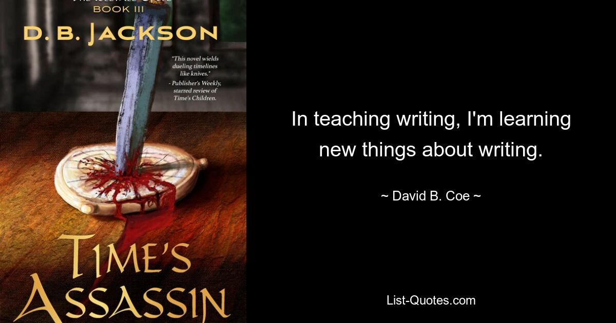 In teaching writing, I'm learning new things about writing. — © David B. Coe