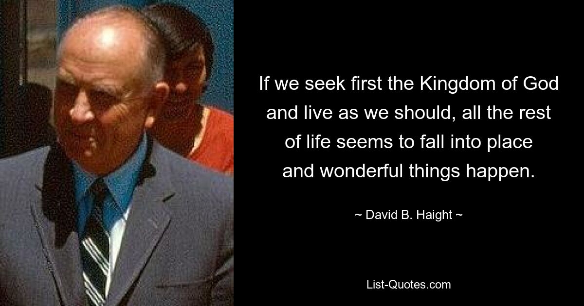 If we seek first the Kingdom of God and live as we should, all the rest of life seems to fall into place and wonderful things happen. — © David B. Haight