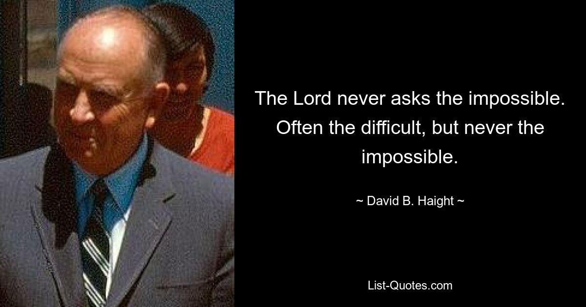 The Lord never asks the impossible. Often the difficult, but never the impossible. — © David B. Haight