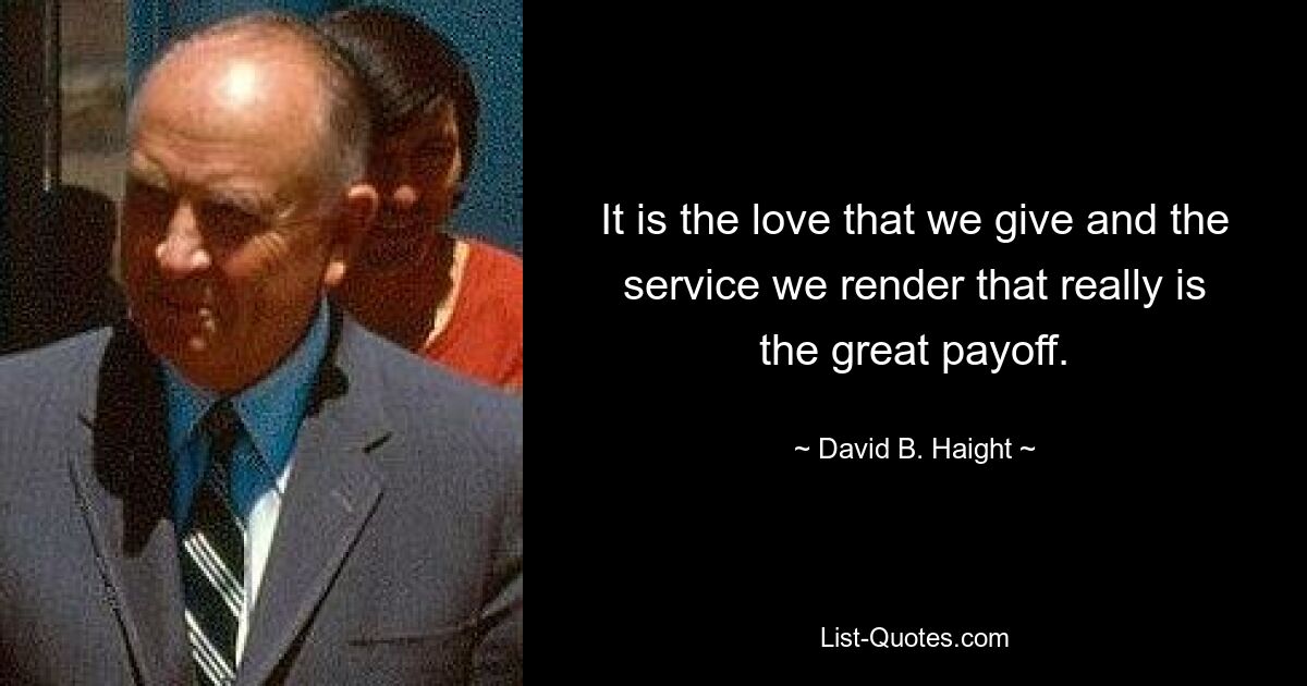 It is the love that we give and the service we render that really is the great payoff. — © David B. Haight