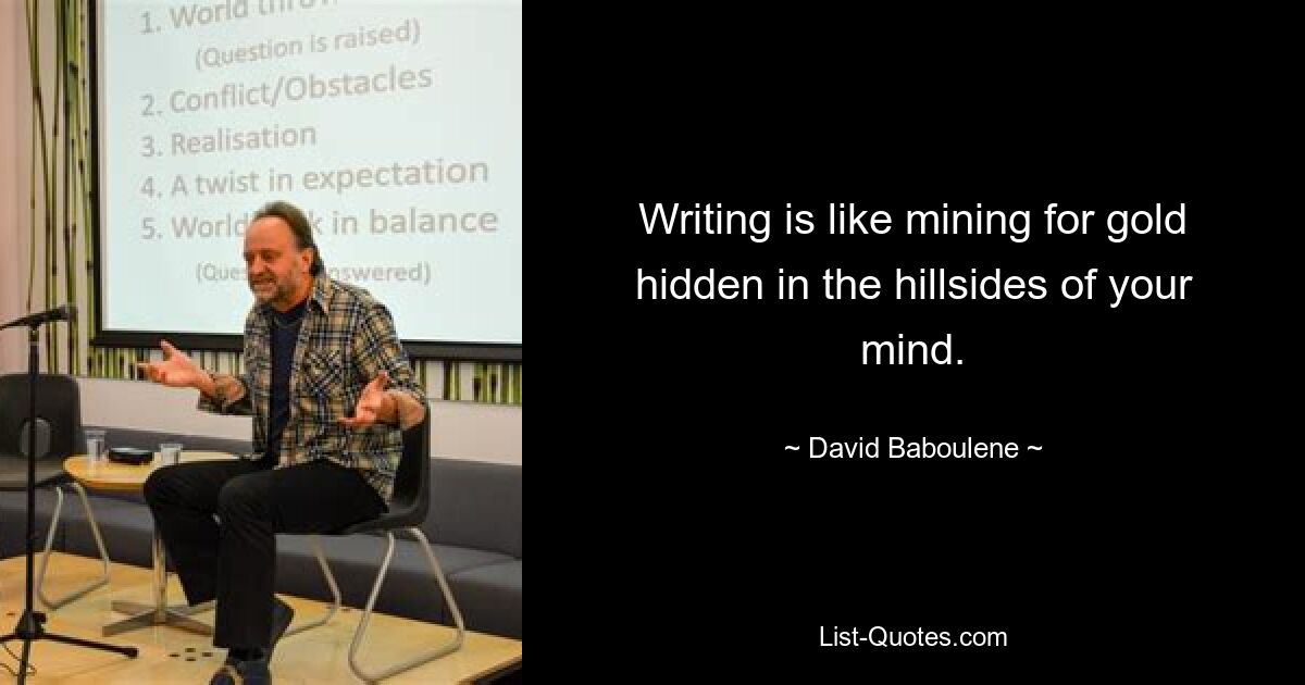 Writing is like mining for gold hidden in the hillsides of your mind. — © David Baboulene