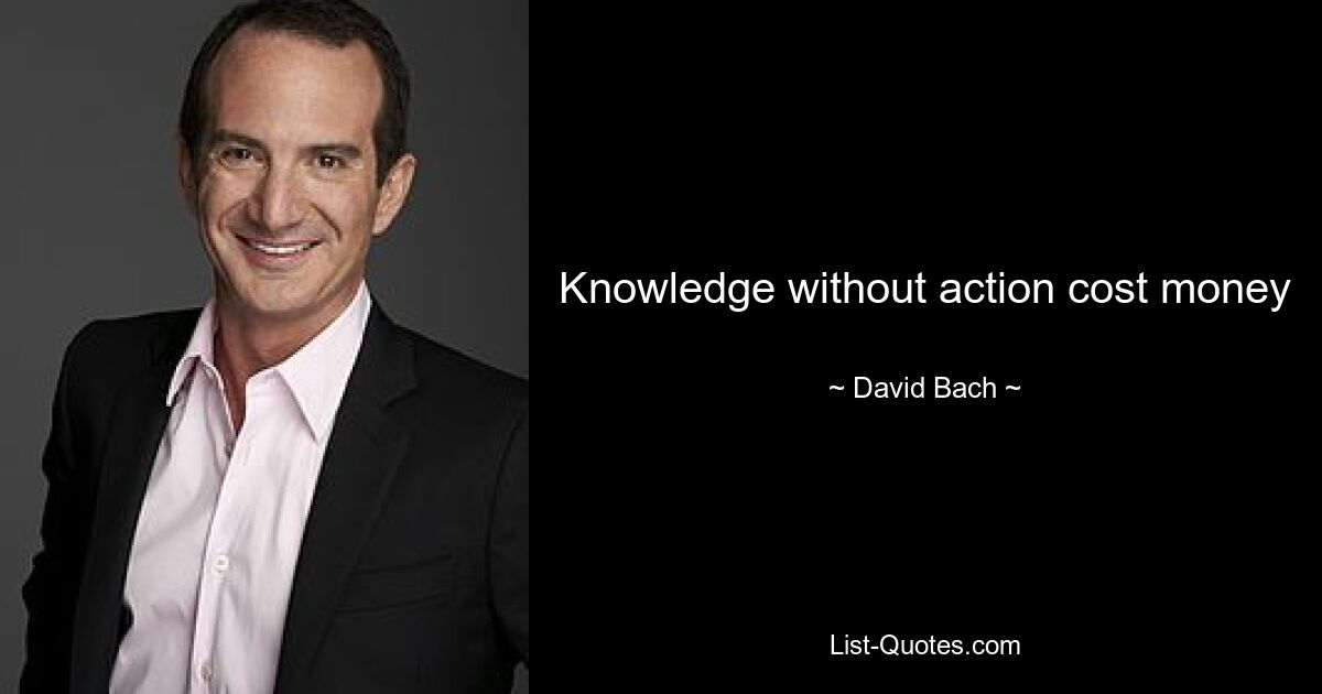 Knowledge without action cost money — © David Bach