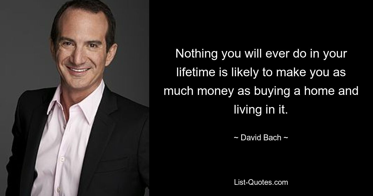 Nothing you will ever do in your lifetime is likely to make you as much money as buying a home and living in it. — © David Bach