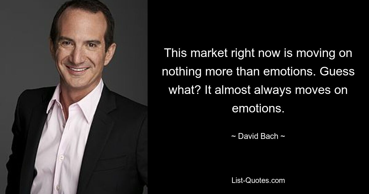 This market right now is moving on nothing more than emotions. Guess what? It almost always moves on emotions. — © David Bach