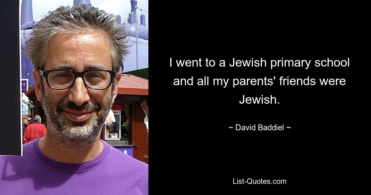 I went to a Jewish primary school and all my parents' friends were Jewish. — © David Baddiel