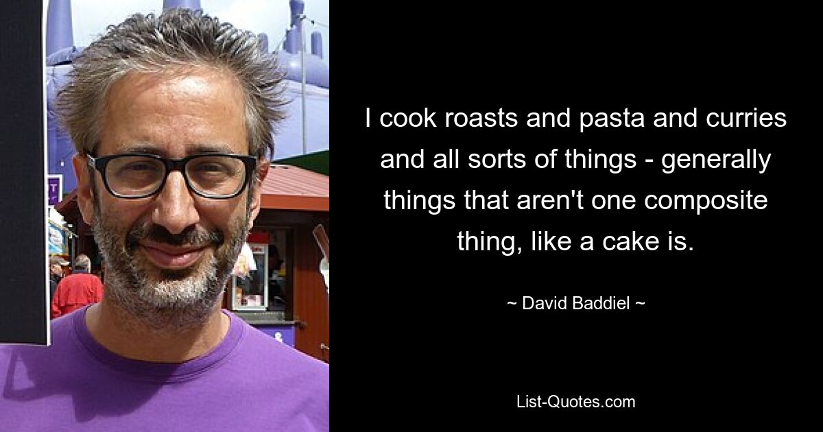 I cook roasts and pasta and curries and all sorts of things - generally things that aren't one composite thing, like a cake is. — © David Baddiel