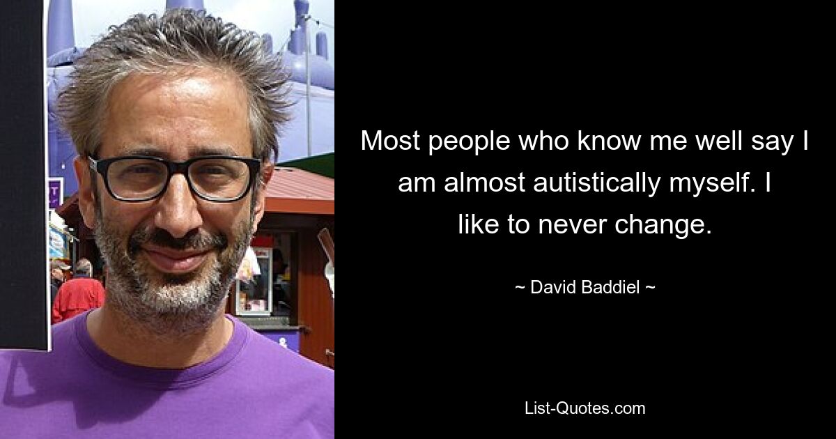 Most people who know me well say I am almost autistically myself. I like to never change. — © David Baddiel