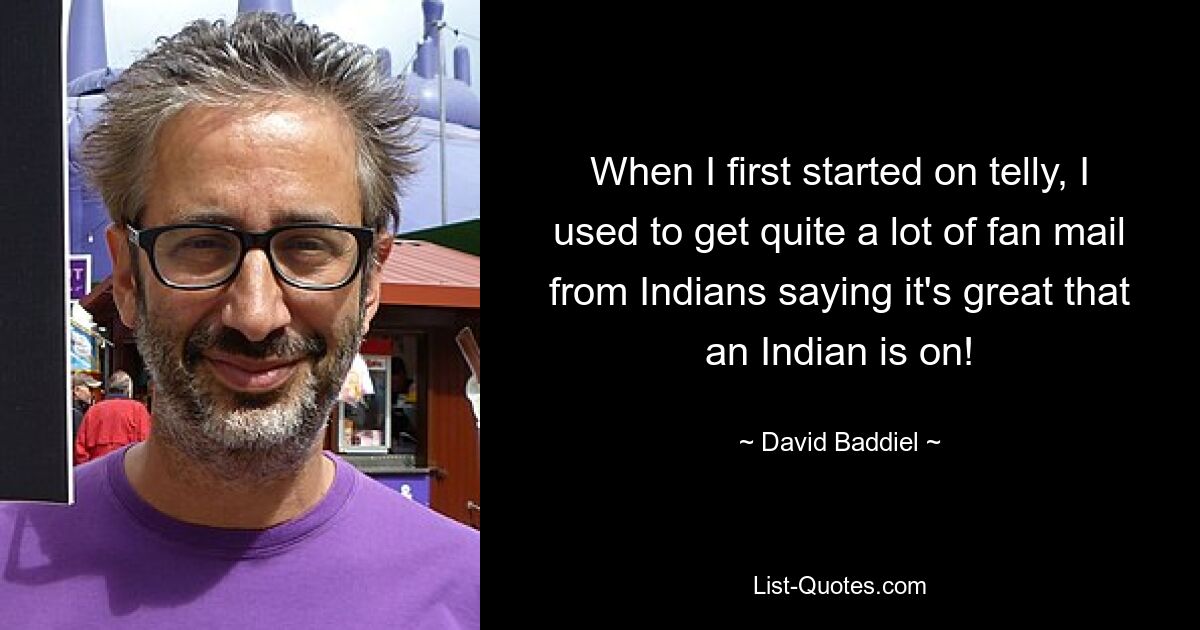 When I first started on telly, I used to get quite a lot of fan mail from Indians saying it's great that an Indian is on! — © David Baddiel