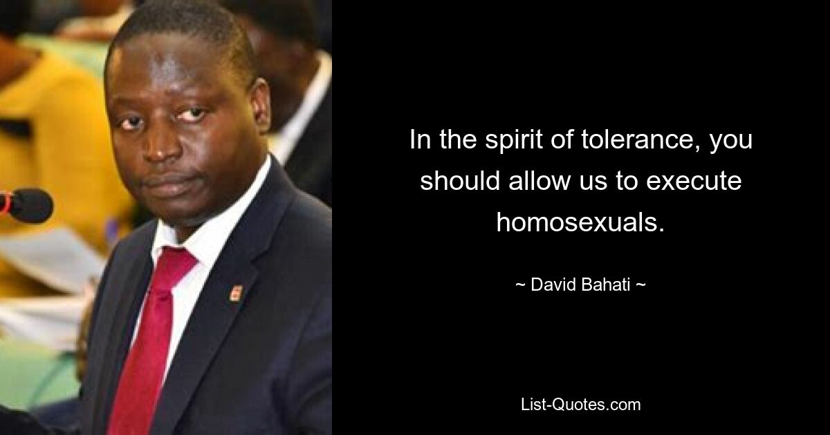 In the spirit of tolerance, you should allow us to execute homosexuals. — © David Bahati