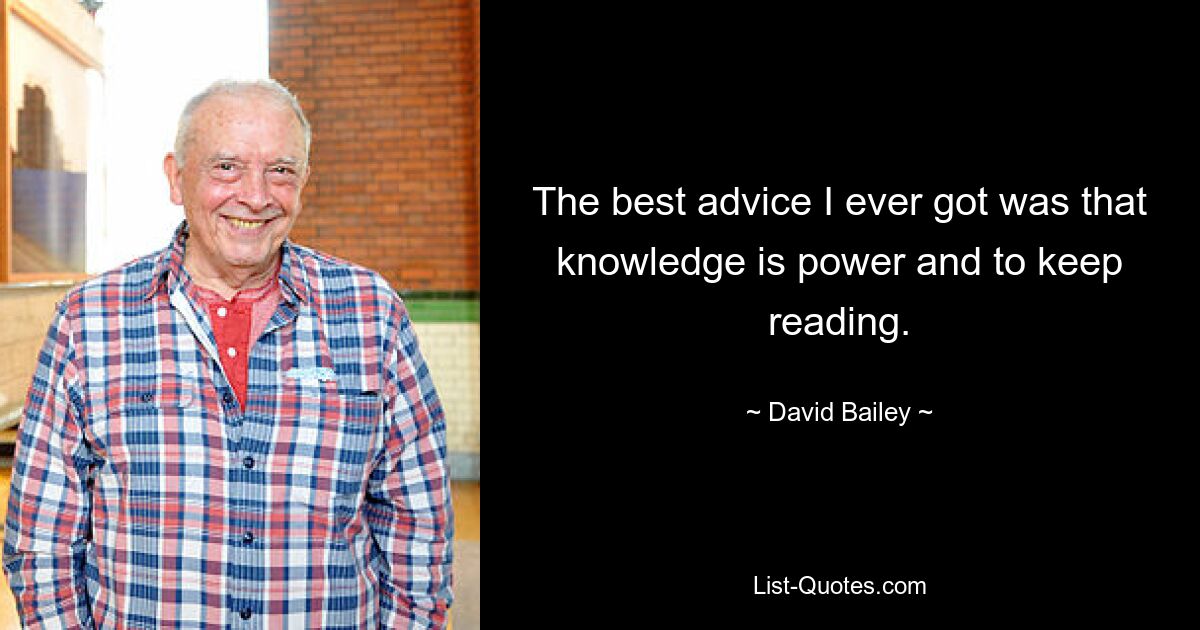 The best advice I ever got was that knowledge is power and to keep reading. — © David Bailey