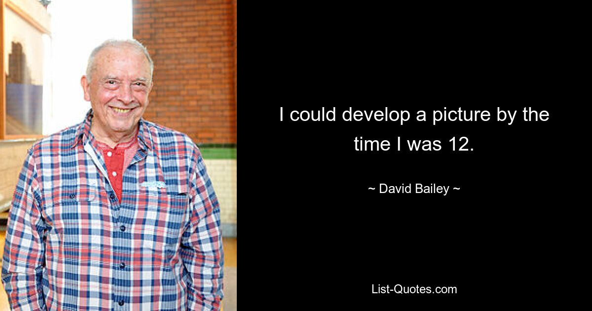 I could develop a picture by the time I was 12. — © David Bailey