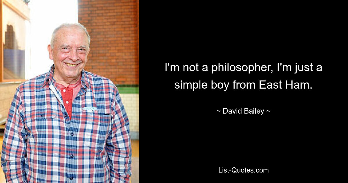 I'm not a philosopher, I'm just a simple boy from East Ham. — © David Bailey