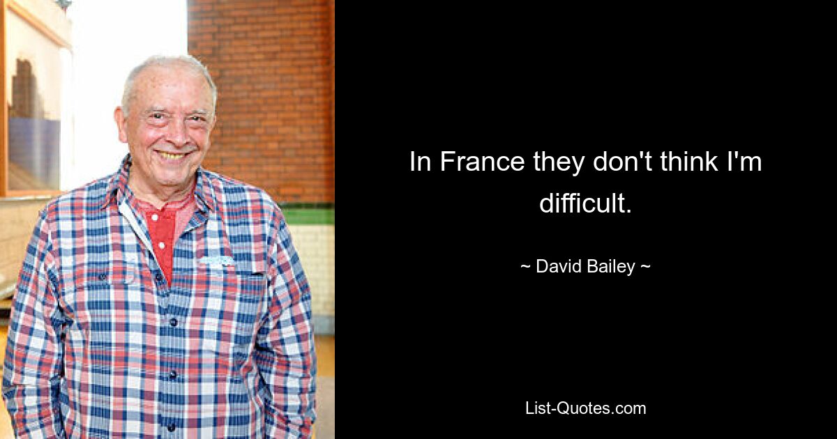 In France they don't think I'm difficult. — © David Bailey