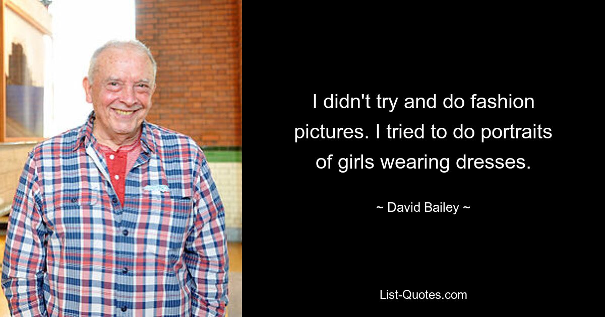 I didn't try and do fashion pictures. I tried to do portraits of girls wearing dresses. — © David Bailey