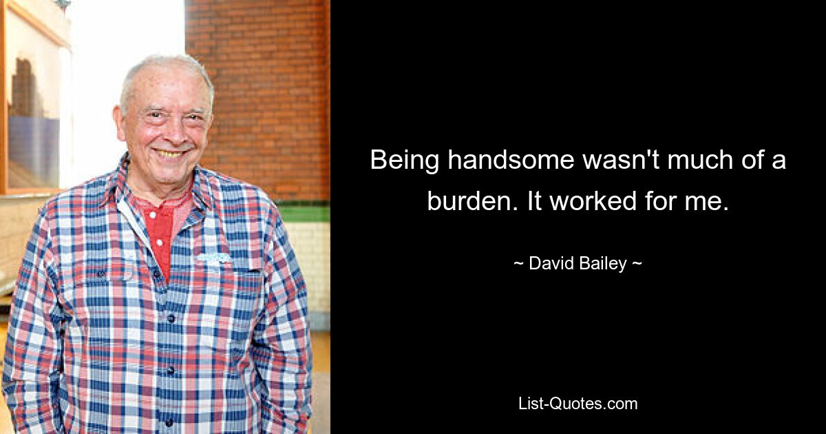 Being handsome wasn't much of a burden. It worked for me. — © David Bailey