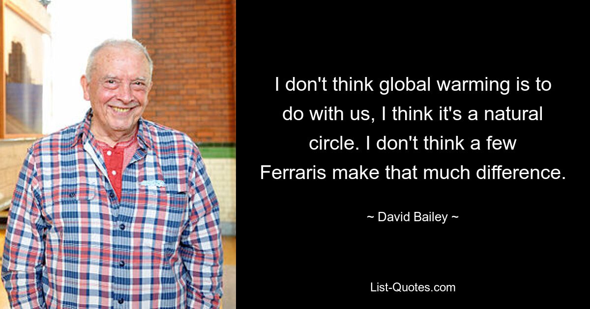 I don't think global warming is to do with us, I think it's a natural circle. I don't think a few Ferraris make that much difference. — © David Bailey