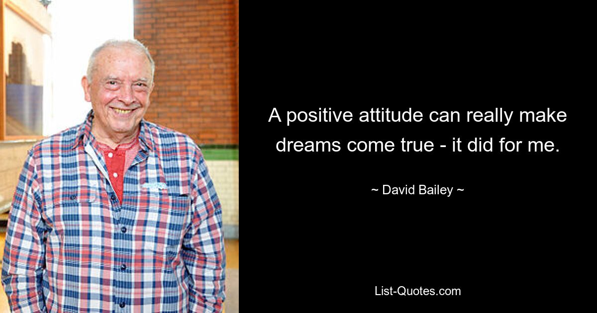 A positive attitude can really make dreams come true - it did for me. — © David Bailey