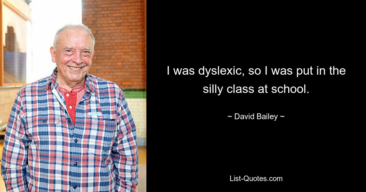 I was dyslexic, so I was put in the silly class at school. — © David Bailey