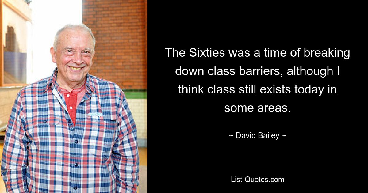 The Sixties was a time of breaking down class barriers, although I think class still exists today in some areas. — © David Bailey