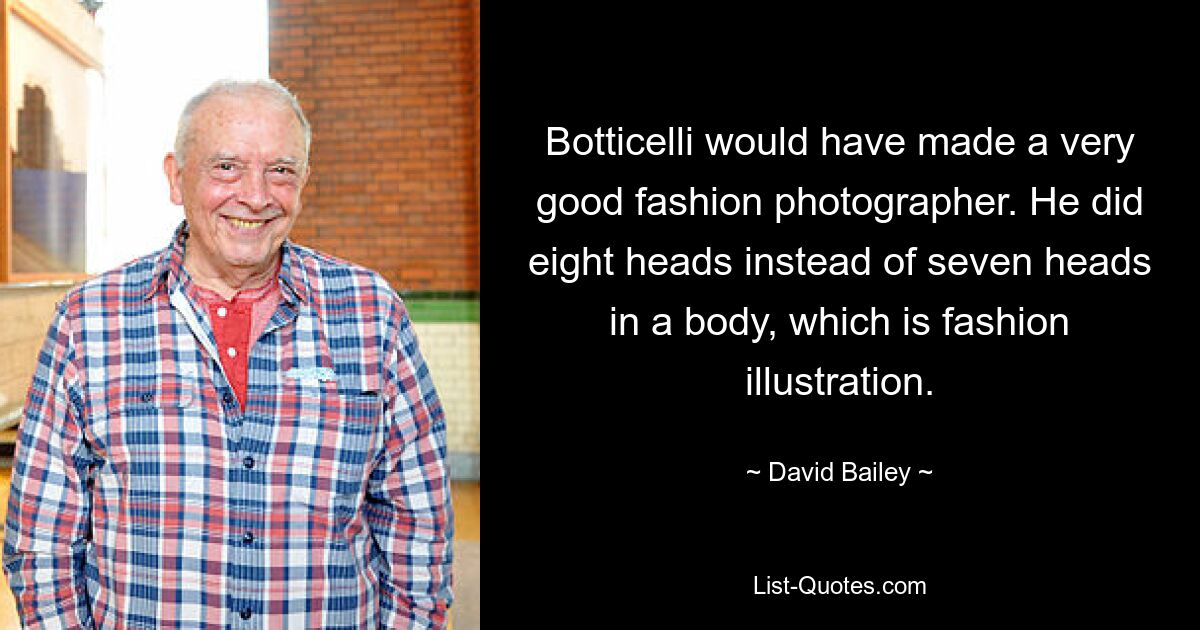 Botticelli would have made a very good fashion photographer. He did eight heads instead of seven heads in a body, which is fashion illustration. — © David Bailey