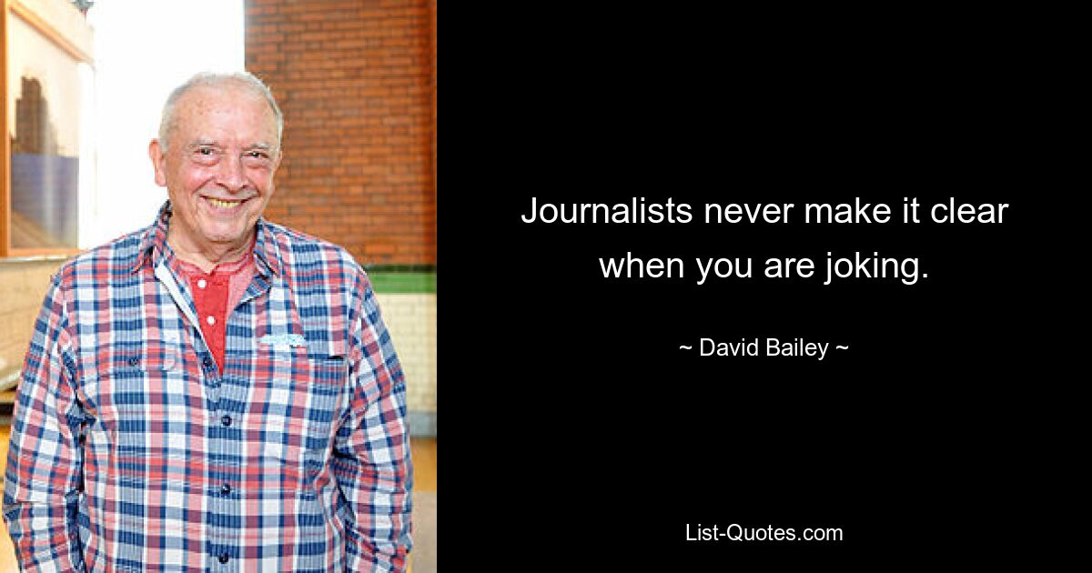 Journalists never make it clear when you are joking. — © David Bailey