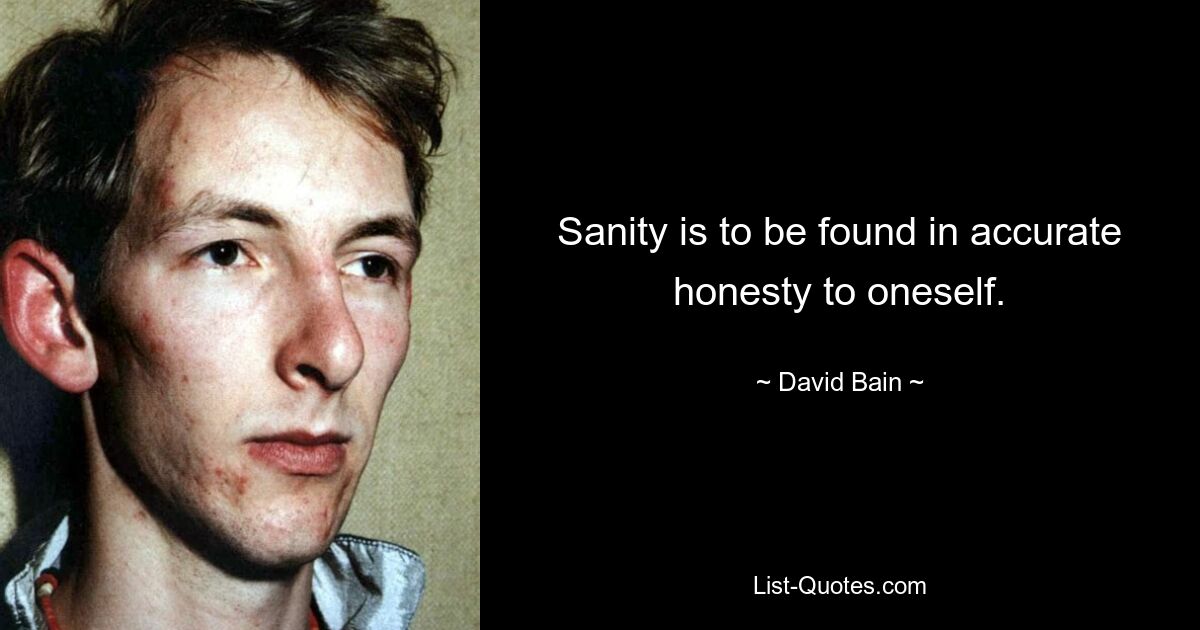 Sanity is to be found in accurate honesty to oneself. — © David Bain