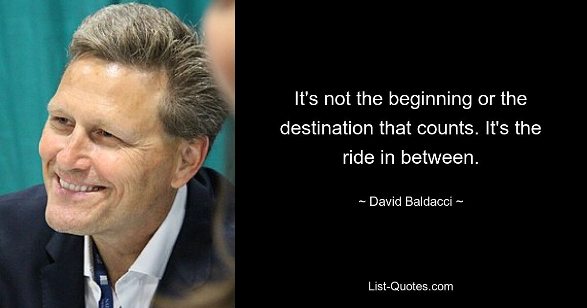 It's not the beginning or the destination that counts. It's the ride in between. — © David Baldacci