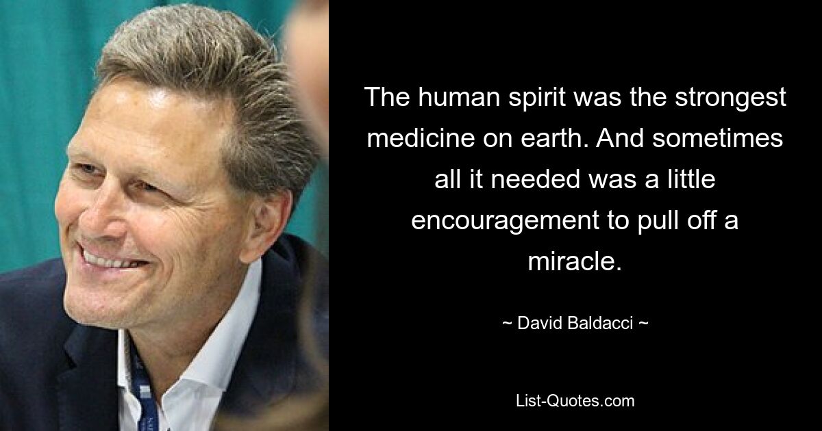 The human spirit was the strongest medicine on earth. And sometimes all it needed was a little encouragement to pull off a miracle. — © David Baldacci