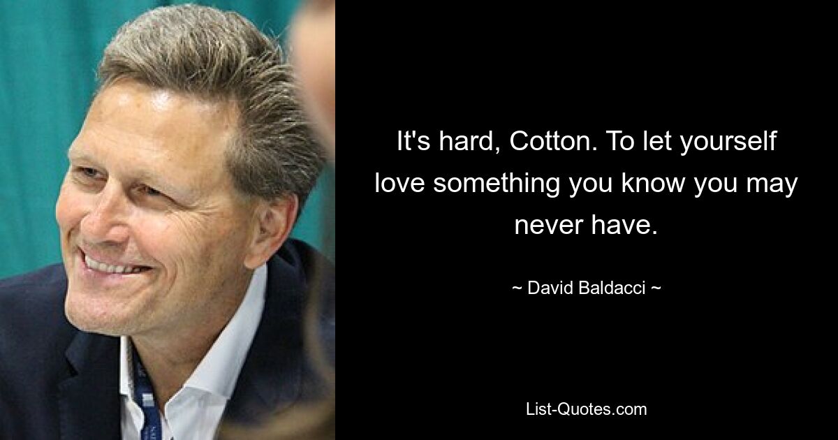 It's hard, Cotton. To let yourself love something you know you may never have. — © David Baldacci