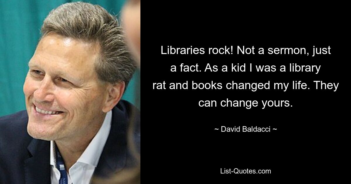 Libraries rock! Not a sermon, just a fact. As a kid I was a library rat and books changed my life. They can change yours. — © David Baldacci