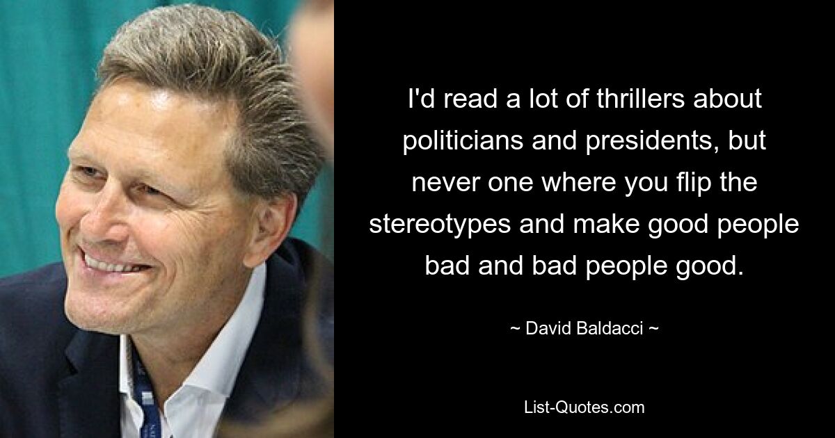 Я читал много триллеров о политиках и президентах, но ни одного, где бы вы перевернули стереотипы и сделали хороших людей плохими, а плохих — хорошими. — © Дэвид Балдаччи 