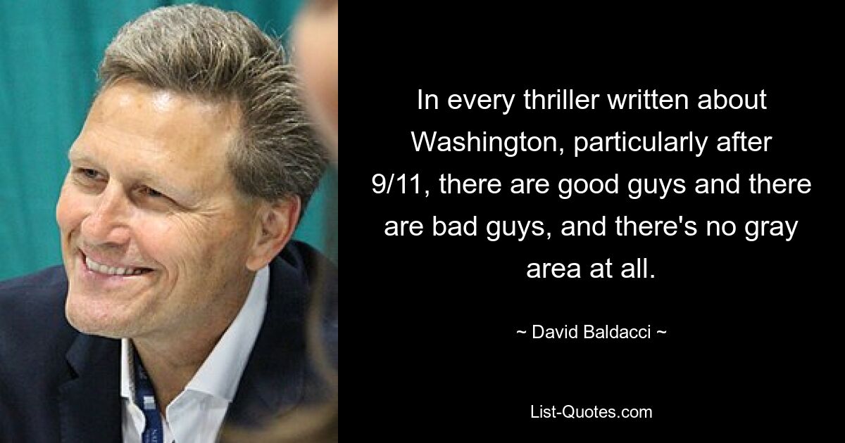 In every thriller written about Washington, particularly after 9/11, there are good guys and there are bad guys, and there's no gray area at all. — © David Baldacci