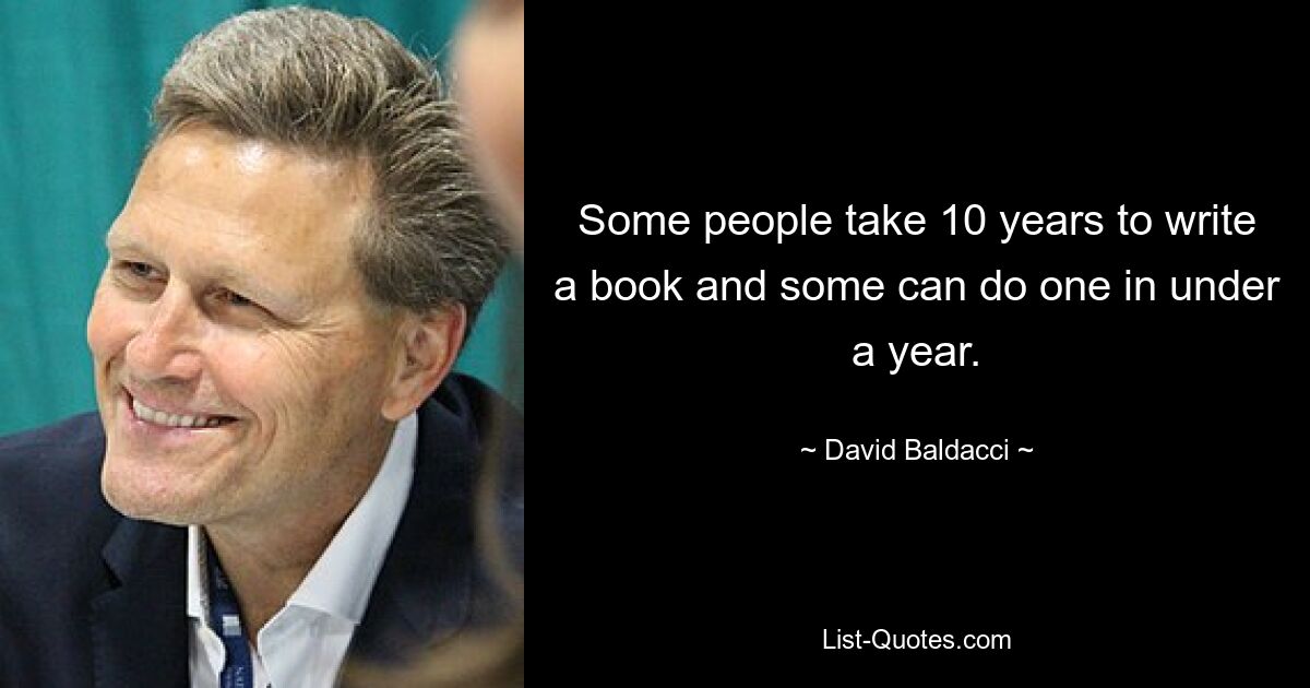 Some people take 10 years to write a book and some can do one in under a year. — © David Baldacci