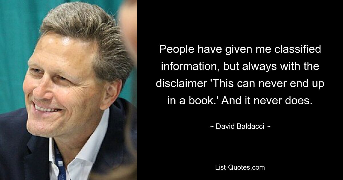 People have given me classified information, but always with the disclaimer 'This can never end up in a book.' And it never does. — © David Baldacci