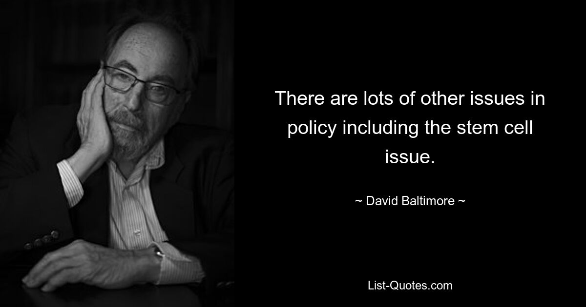 There are lots of other issues in policy including the stem cell issue. — © David Baltimore