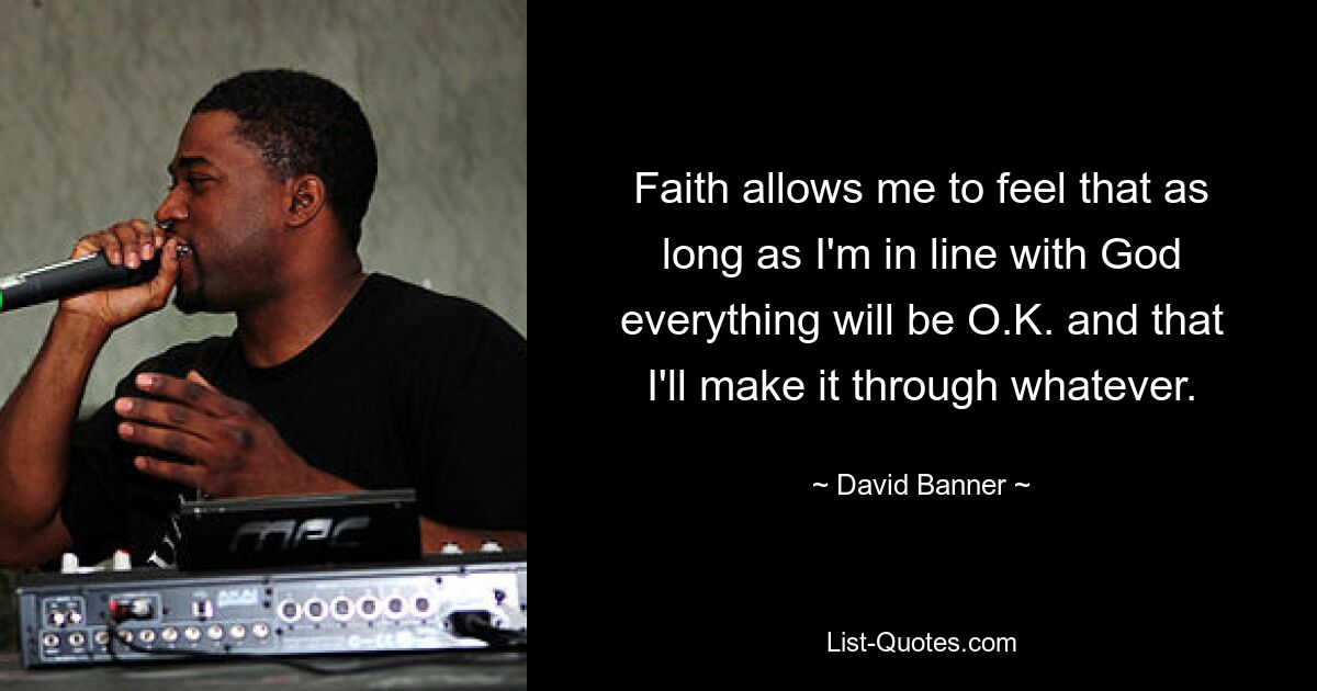 Faith allows me to feel that as long as I'm in line with God everything will be O.K. and that I'll make it through whatever. — © David Banner