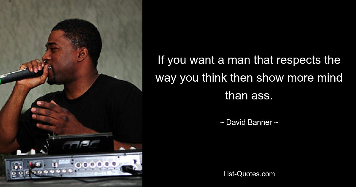 If you want a man that respects the way you think then show more mind than ass. — © David Banner