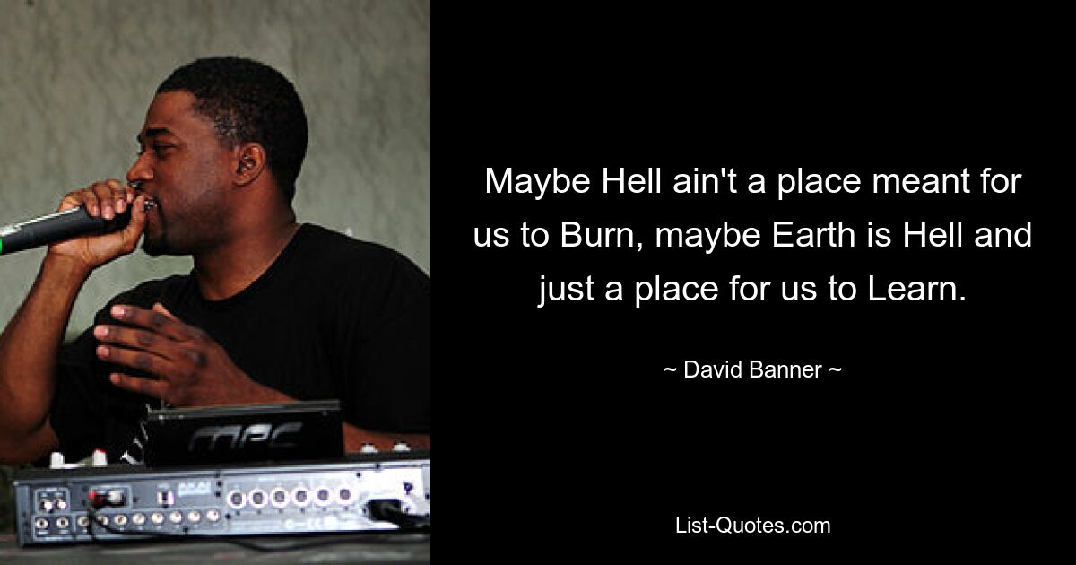 Maybe Hell ain't a place meant for us to Burn, maybe Earth is Hell and just a place for us to Learn. — © David Banner