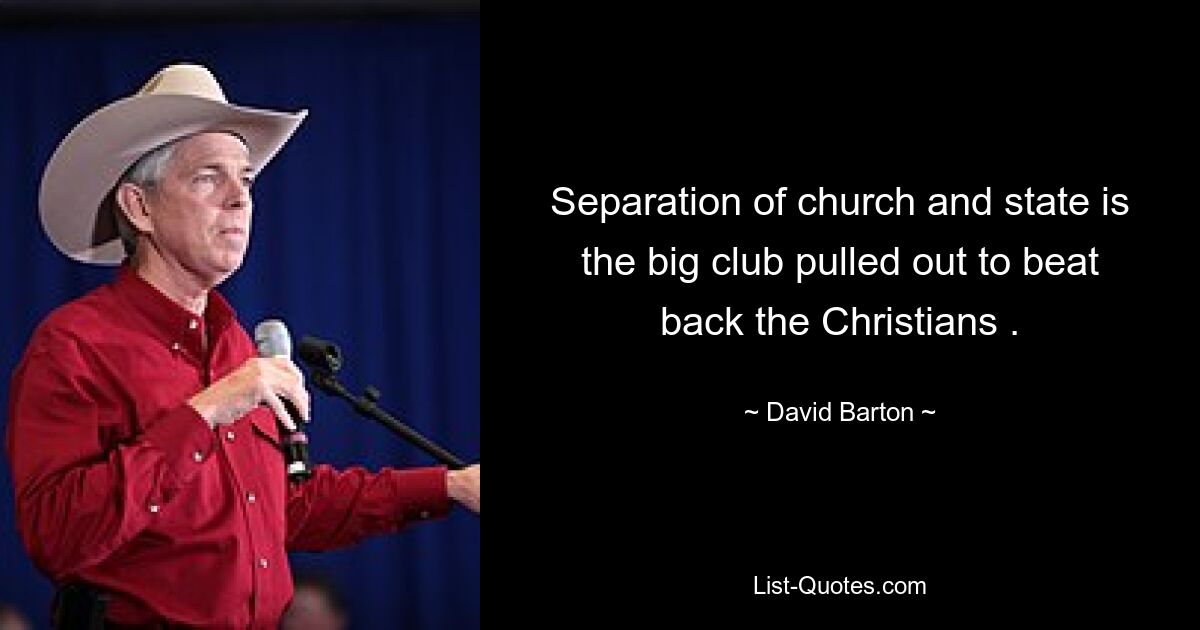 Separation of church and state is the big club pulled out to beat back the Christians . — © David Barton