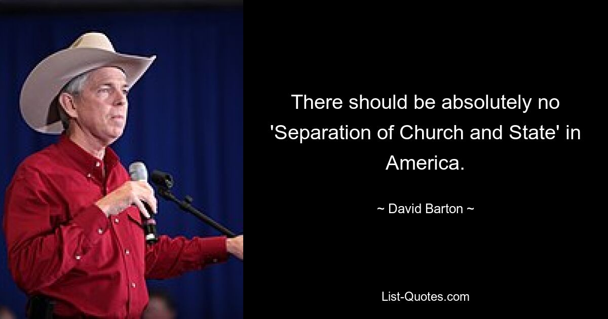 There should be absolutely no 'Separation of Church and State' in America. — © David Barton