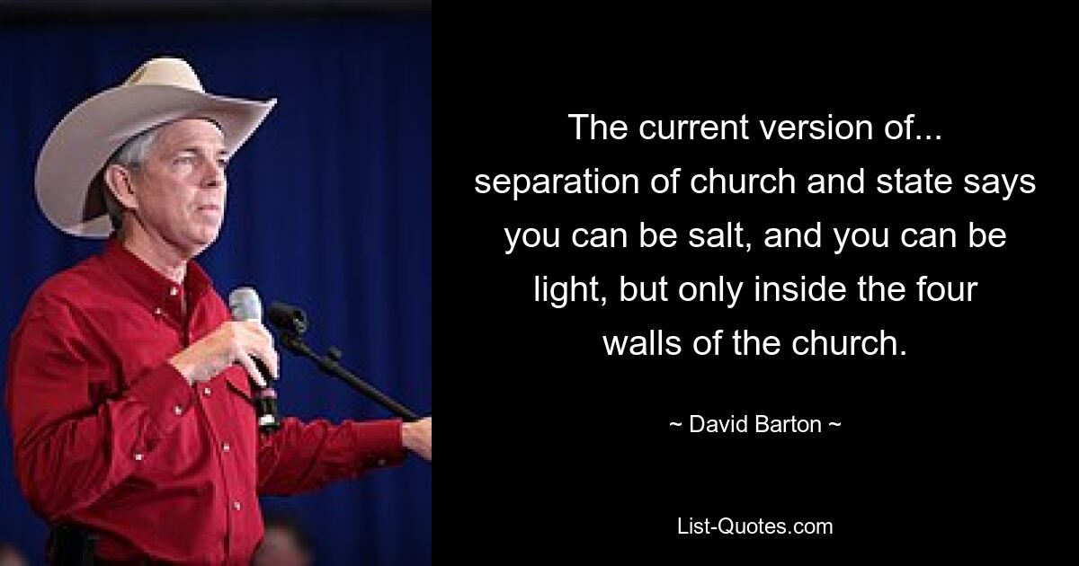 The current version of... separation of church and state says you can be salt, and you can be light, but only inside the four walls of the church. — © David Barton